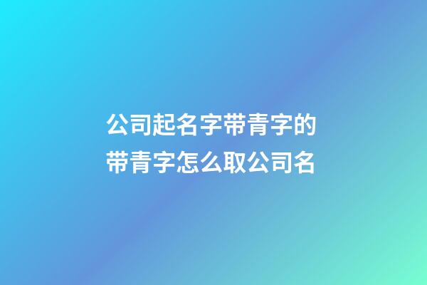 公司起名字带青字的 带青字怎么取公司名-第1张-公司起名-玄机派